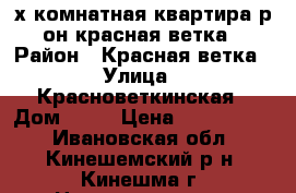 2х-комнатная квартира р-он красная ветка › Район ­ Красная ветка › Улица ­ Красноветкинская › Дом ­ 13 › Цена ­ 1 530 000 - Ивановская обл., Кинешемский р-н, Кинешма г. Недвижимость » Квартиры продажа   